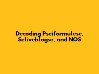 Decoding Pseiformulese, Seliveblogse, and NOS