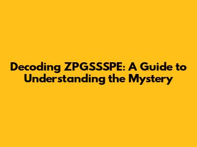 Decoding ZPGSSSPE: A Guide to Understanding the Mystery