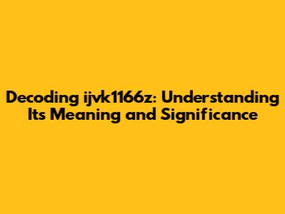 Decoding ijvk1166z: Understanding Its Meaning and Significance
