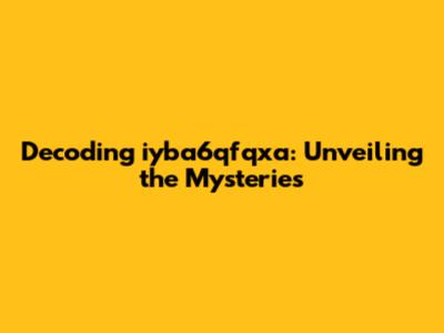 Decoding iyba6qfqxa: Unveiling the Mysteries