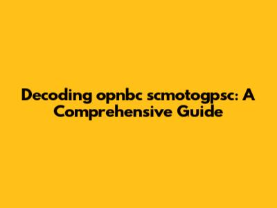 Decoding opnbc scmotogpsc: A Comprehensive Guide