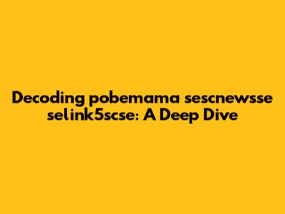 Decoding pobemama sescnewsse selink5scse: A Deep Dive