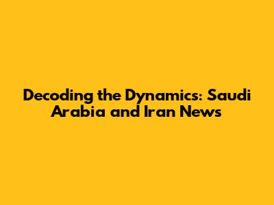 Decoding the Dynamics: Saudi Arabia and Iran News