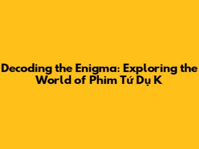 Decoding the Enigma: Exploring the World of Phim Tứ Dụ K