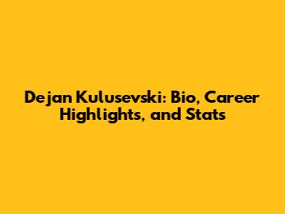 Dejan Kulusevski: Bio, Career Highlights, and Stats