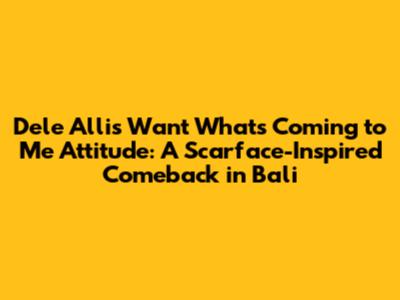 Dele Alli's 'Want What's Coming to Me' Attitude: A Scarface-Inspired Comeback in Bali
