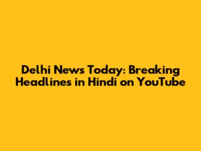 Delhi News Today: Breaking Headlines in Hindi on YouTube