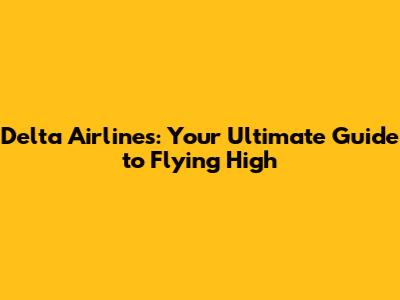 Delta Airlines: Your Ultimate Guide to Flying High