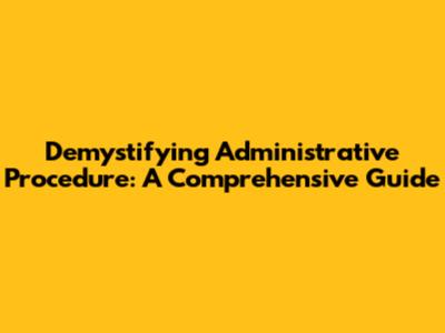 Demystifying Administrative Procedure: A Comprehensive Guide