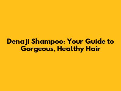 Denaji Shampoo: Your Guide to Gorgeous, Healthy Hair