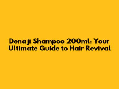 Denaji Shampoo 200ml: Your Ultimate Guide to Hair Revival
