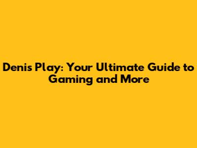 Denis Play: Your Ultimate Guide to Gaming and More