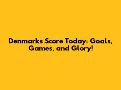 Denmark's Score Today: Goals, Games, and Glory!