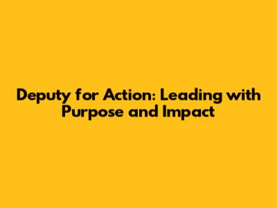 Deputy for Action: Leading with Purpose and Impact