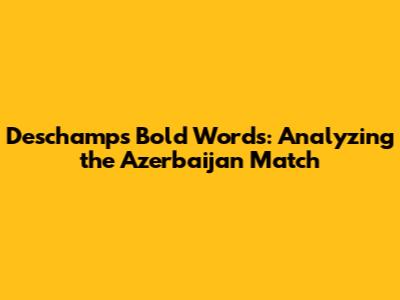 Deschamps' Bold Words: Analyzing the Azerbaijan Match