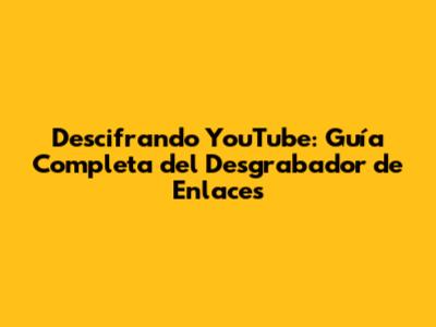 Descifrando YouTube: Guía Completa del Desgrabador de Enlaces