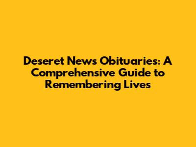 Deseret News Obituaries: A Comprehensive Guide to Remembering Lives