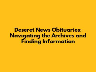 Deseret News Obituaries: Navigating the Archives and Finding Information