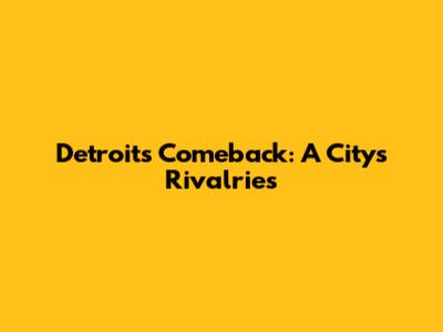 Detroit's Comeback: A City's Rivalries