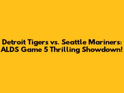 Detroit Tigers vs. Seattle Mariners: ALDS Game 5 Thrilling Showdown!
