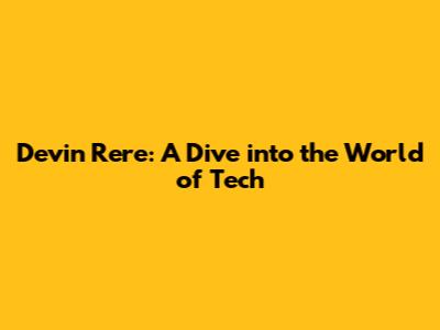Devin Rere: A Dive into the World of Tech