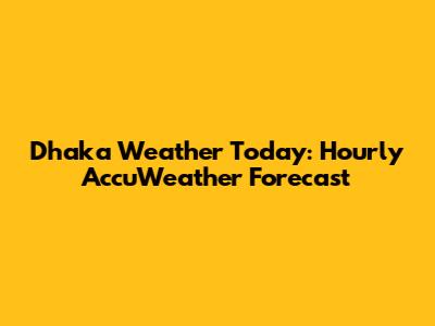 Dhaka Weather Today: Hourly AccuWeather Forecast