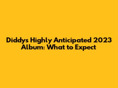 Diddy's Highly Anticipated 2023 Album: What to Expect