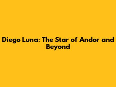 Diego Luna: The Star of Andor and Beyond