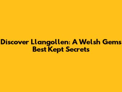 Discover Llangollen: A Welsh Gem's Best Kept Secrets