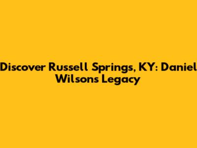 Discover Russell Springs, KY: Daniel Wilson's Legacy