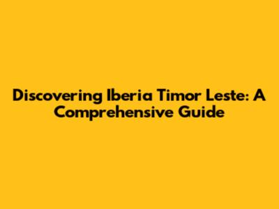 Discovering Iberia Timor Leste: A Comprehensive Guide