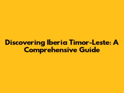 Discovering Iberia Timor-Leste: A Comprehensive Guide