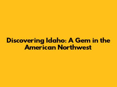 Discovering Idaho: A Gem in the American Northwest
