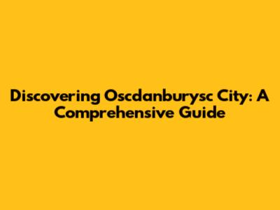 Discovering Oscdanburysc City: A Comprehensive Guide