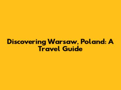 Discovering Warsaw, Poland: A Travel Guide
