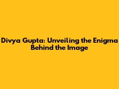 Divya Gupta: Unveiling the Enigma Behind the Image