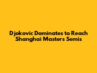 Djokovic Dominates to Reach Shanghai Masters Semis