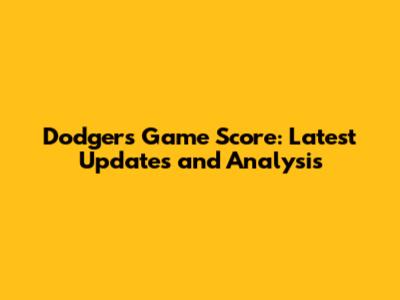 Dodgers Game Score: Latest Updates and Analysis