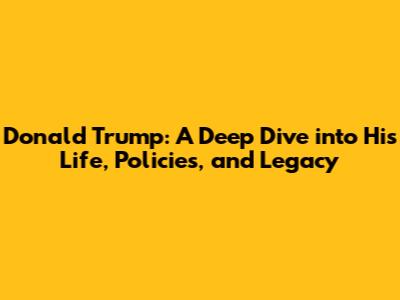 Donald Trump: A Deep Dive into His Life, Policies, and Legacy