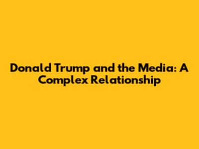 Donald Trump and the Media: A Complex Relationship