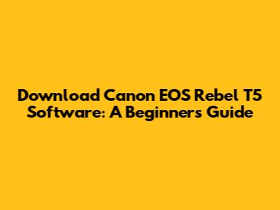 Download Canon EOS Rebel T5 Software: A Beginner's Guide
