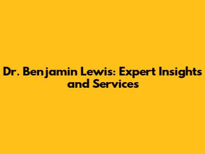 Dr. Benjamin Lewis: Expert Insights and Services