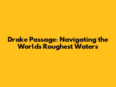 Drake Passage: Navigating the World's Roughest Waters