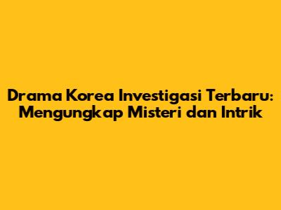 Drama Korea Investigasi Terbaru: Mengungkap Misteri dan Intrik