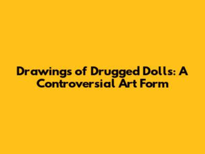 Drawings of Drugged Dolls: A Controversial Art Form