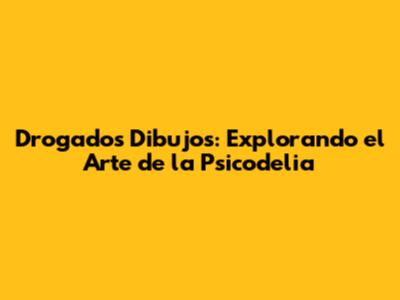 Drogados Dibujos: Explorando el Arte de la Psicodelia