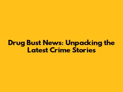 Drug Bust News: Unpacking the Latest Crime Stories