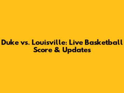 Duke vs. Louisville: Live Basketball Score & Updates
