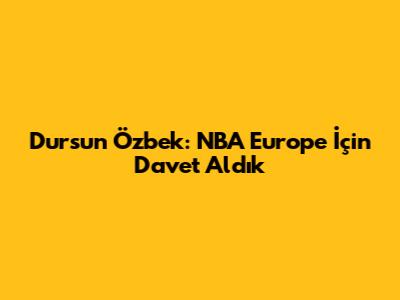 Dursun Özbek: "NBA Europe İçin Davet Aldık"