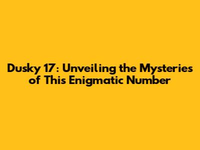 Dusky 17: Unveiling the Mysteries of This Enigmatic Number